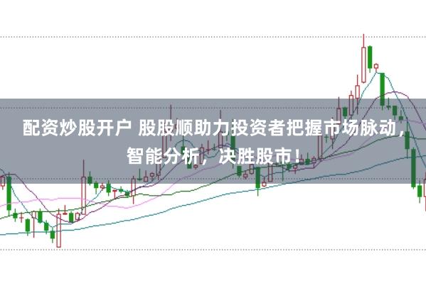 配资炒股开户 股股顺助力投资者把握市场脉动，智能分析，决胜股市！
