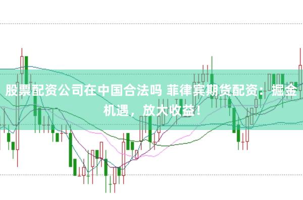 股票配资公司在中国合法吗 菲律宾期货配资：掘金机遇，放大收益！