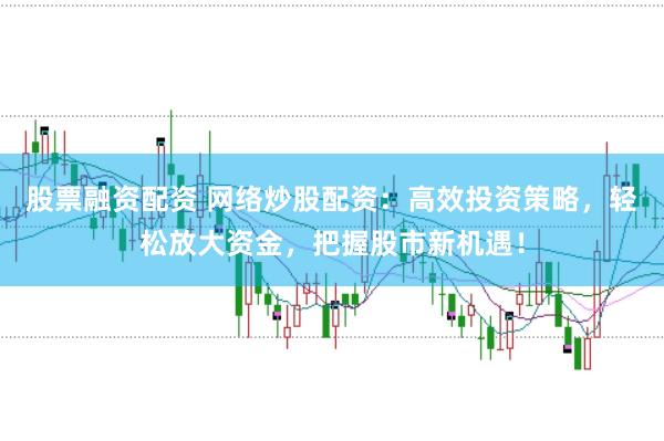 股票融资配资 网络炒股配资：高效投资策略，轻松放大资金，把握股市新机遇！