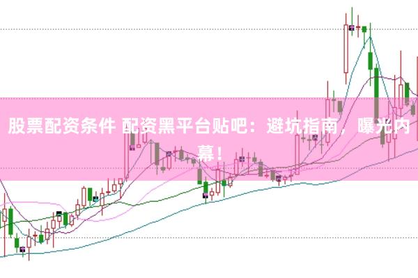 股票配资条件 配资黑平台贴吧：避坑指南，曝光内幕！