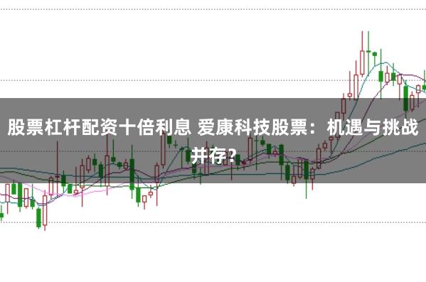 股票杠杆配资十倍利息 爱康科技股票：机遇与挑战并存？