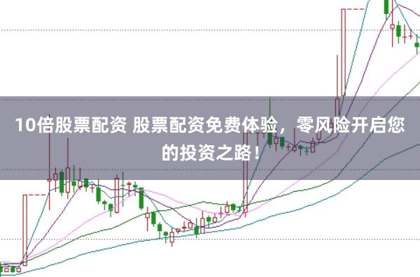 10倍股票配资 股票配资免费体验，零风险开启您的投资之路！