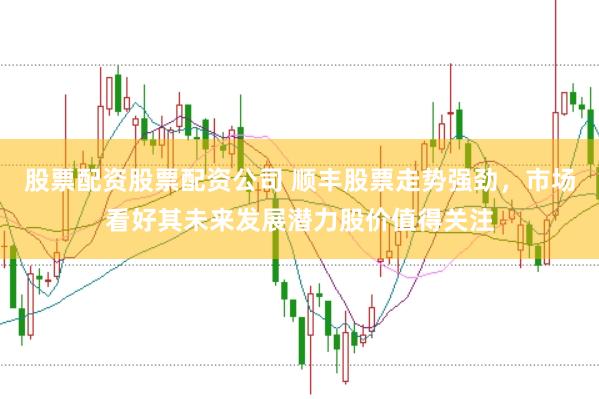 股票配资股票配资公司 顺丰股票走势强劲，市场看好其未来发展潜力股价值得关注