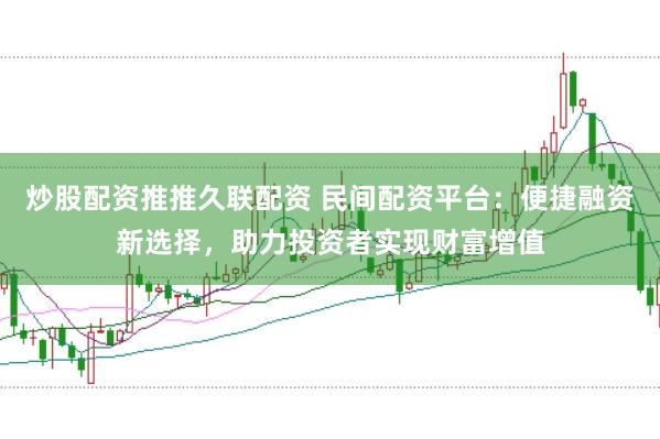 炒股配资推推久联配资 民间配资平台：便捷融资新选择，助力投资者实现财富增值