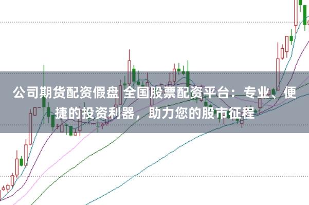 公司期货配资假盘 全国股票配资平台：专业、便捷的投资利器，助力您的股市征程