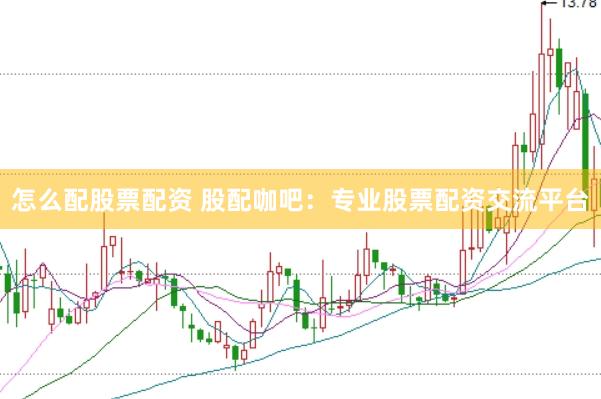 怎么配股票配资 股配咖吧：专业股票配资交流平台