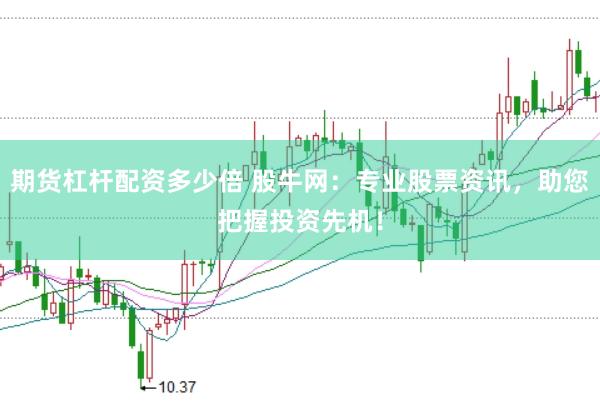 期货杠杆配资多少倍 股牛网：专业股票资讯，助您把握投资先机！