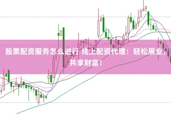 股票配资服务怎么进行 线上配资代理：轻松展业，共享财富！