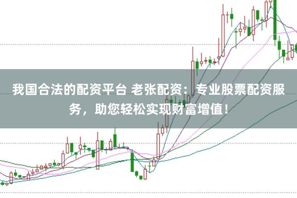 我国合法的配资平台 老张配资：专业股票配资服务，助您轻松实现财富增值！