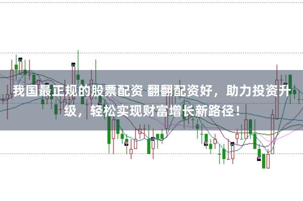 我国最正规的股票配资 翻翻配资好，助力投资升级，轻松实现财富增长新路径！