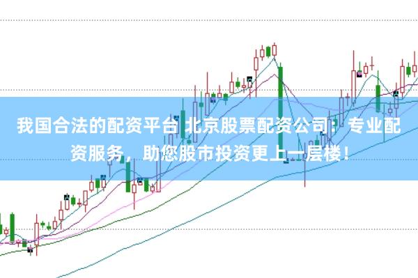 我国合法的配资平台 北京股票配资公司：专业配资服务，助您股市投资更上一层楼！