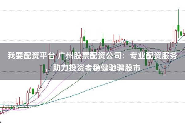 我要配资平台 广州股票配资公司：专业配资服务，助力投资者稳健驰骋股市