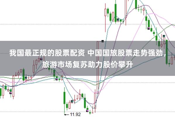 我国最正规的股票配资 中国国旅股票走势强劲，旅游市场复苏助力股价攀升