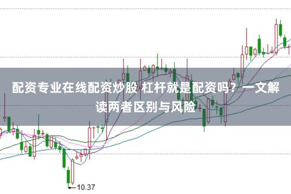 配资专业在线配资炒股 杠杆就是配资吗？一文解读两者区别与风险
