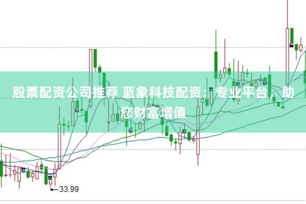 股票配资公司推荐 蓝象科技配资：专业平台，助您财富增值