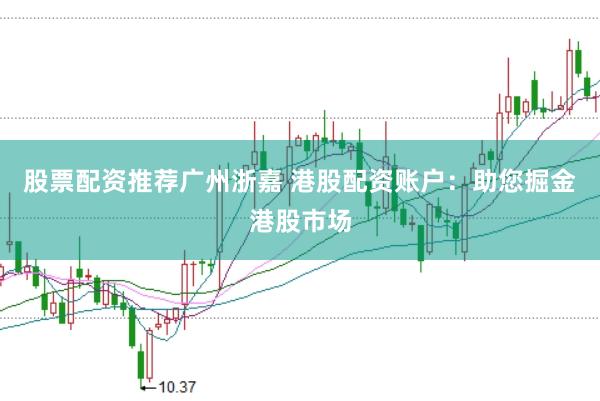 股票配资推荐广州浙嘉 港股配资账户：助您掘金港股市场