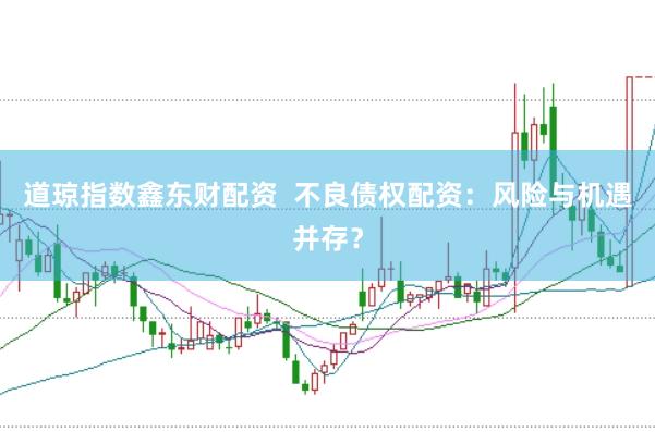 道琼指数鑫东财配资  不良债权配资：风险与机遇并存？