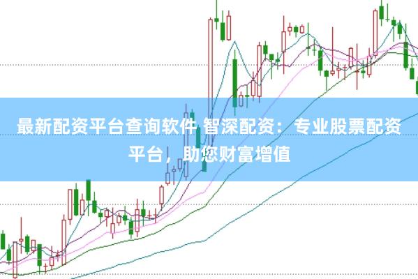 最新配资平台查询软件 智深配资：专业股票配资平台，助您财富增值
