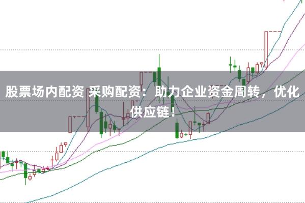股票场内配资 采购配资：助力企业资金周转，优化供应链！