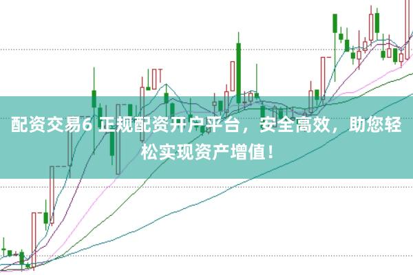 配资交易6 正规配资开户平台，安全高效，助您轻松实现资产增值！