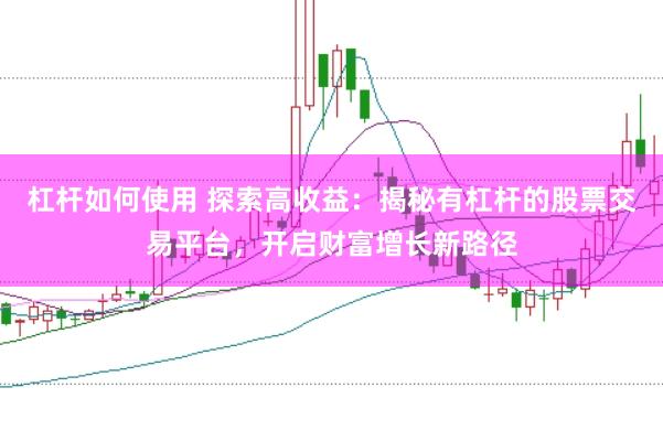 杠杆如何使用 探索高收益：揭秘有杠杆的股票交易平台，开启财富增长新路径