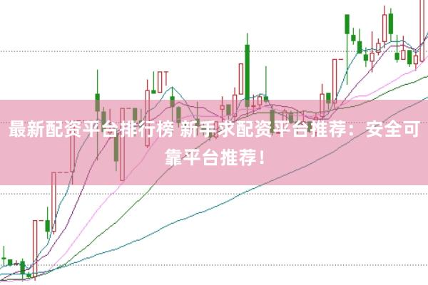 最新配资平台排行榜 新手求配资平台推荐：安全可靠平台推荐！