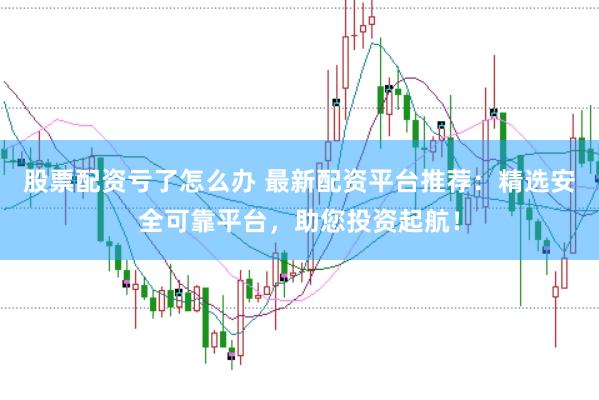 股票配资亏了怎么办 最新配资平台推荐：精选安全可靠平台，助您投资起航！