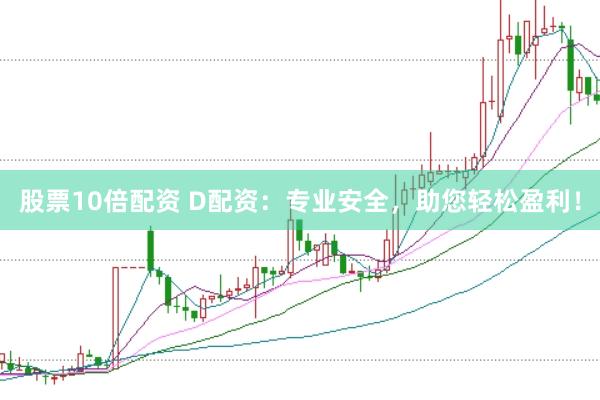 股票10倍配资 D配资：专业安全，助您轻松盈利！