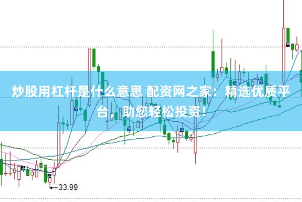 炒股用杠杆是什么意思 配资网之家：精选优质平台，助您轻松投资！