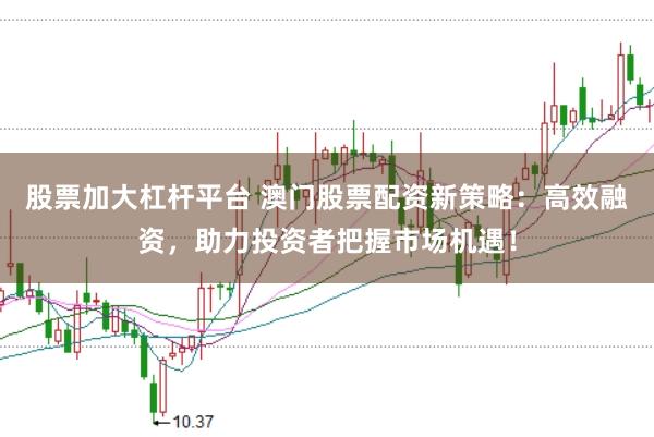股票加大杠杆平台 澳门股票配资新策略：高效融资，助力投资者把握市场机遇！