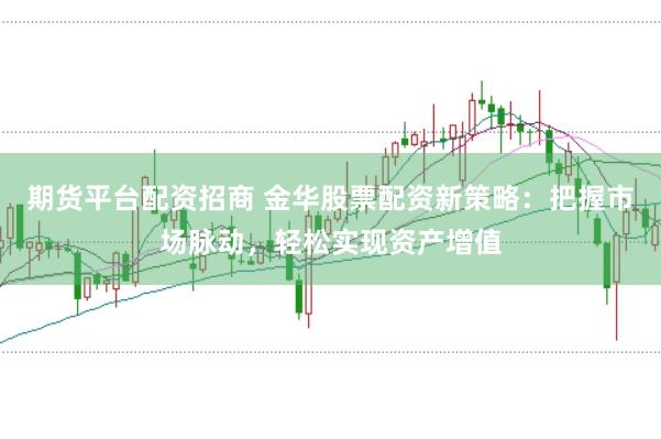 期货平台配资招商 金华股票配资新策略：把握市场脉动，轻松实现资产增值