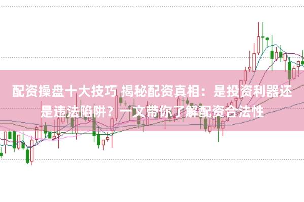 配资操盘十大技巧 揭秘配资真相：是投资利器还是违法陷阱？一文带你了解配资合法性