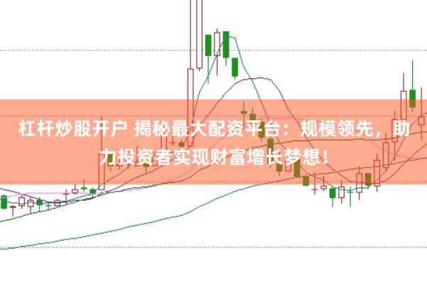 杠杆炒股开户 揭秘最大配资平台：规模领先，助力投资者实现财富增长梦想！