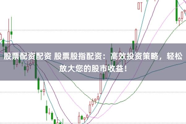 股票配资配资 股票股指配资：高效投资策略，轻松放大您的股市收益！