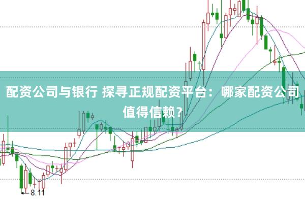 配资公司与银行 探寻正规配资平台：哪家配资公司值得信赖？