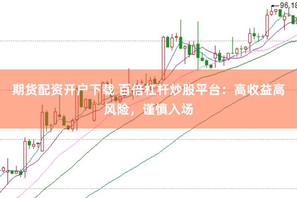 期货配资开户下载 百倍杠杆炒股平台：高收益高风险，谨慎入场