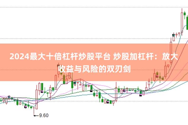 2024最大十倍杠杆炒股平台 炒股加杠杆：放大收益与风险的双刃剑