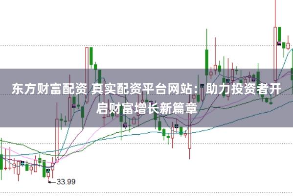 东方财富配资 真实配资平台网站：助力投资者开启财富增长新篇章