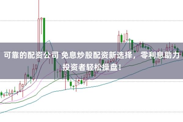 可靠的配资公司 免息炒股配资新选择，零利息助力投资者轻松操盘！
