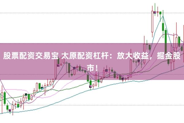 股票配资交易宝 太原配资杠杆：放大收益，掘金股市！