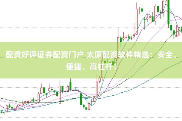 配资好评证券配资门户 太原配资软件精选：安全、便捷、高杠杆！