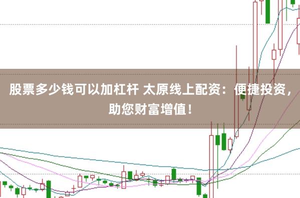 股票多少钱可以加杠杆 太原线上配资：便捷投资，助您财富增值！