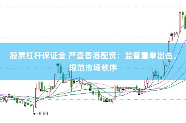 股票杠杆保证金 严查香港配资：监管重拳出击，规范市场秩序