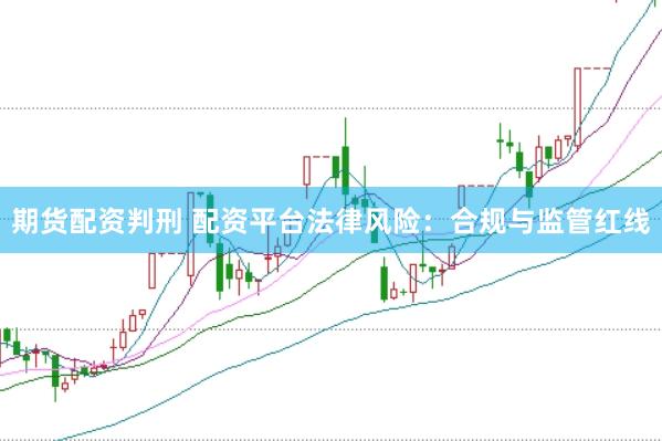 期货配资判刑 配资平台法律风险：合规与监管红线