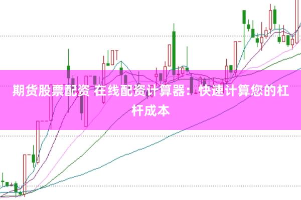期货股票配资 在线配资计算器：快速计算您的杠杆成本