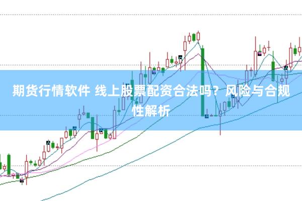 期货行情软件 线上股票配资合法吗？风险与合规性解析