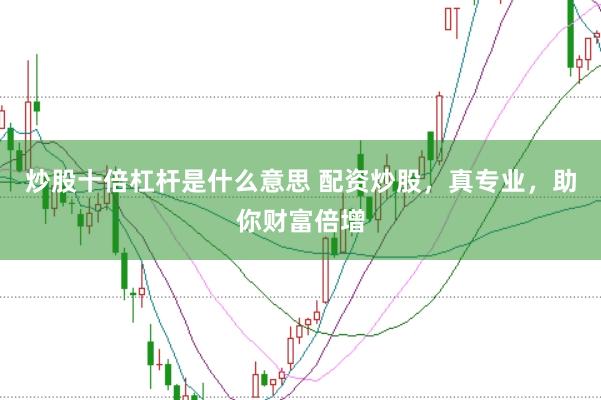 炒股十倍杠杆是什么意思 配资炒股，真专业，助你财富倍增