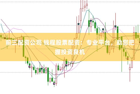 前三配资公司 钱程股票配资：专业平台，助您把握投资良机