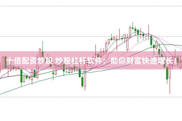 十倍配资炒股 炒股杠杆软件：助你财富快速增长！