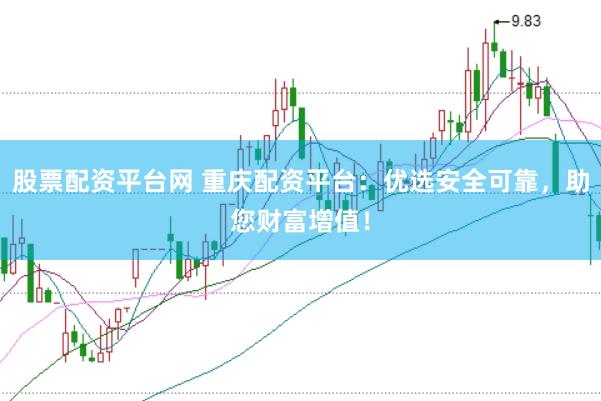 股票配资平台网 重庆配资平台：优选安全可靠，助您财富增值！